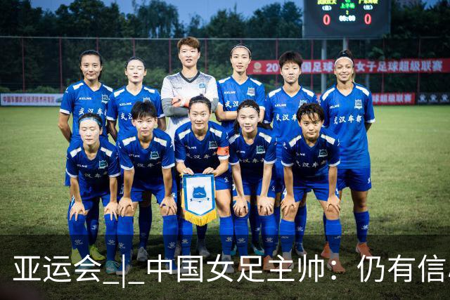 亚运会 | 中国女足主帅：仍有信心以小组头名出线
